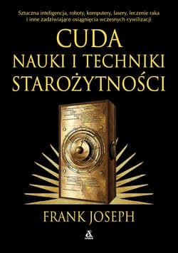 Cuda nauki i techniki starożytności. Sztuczna inteligencja, roboty, komputery, lasery, leczenie raka i inne osiągnięcia wczesnych cywilizacji - Frank Joseph