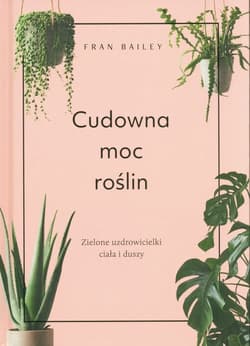 Cudowna moc roślin Zielone uzdrowicielki ciała i duszy - Fran Bailey