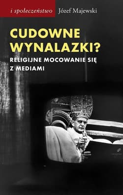 Cudowne wynalazki? Religijne mocowanie się z mediami - Józef Majewski