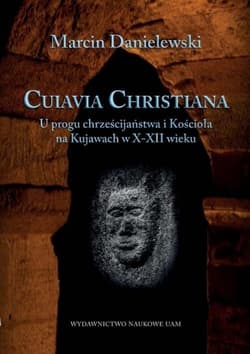 Cuiavia Christiana. U progu chrześcijaństwa i Kościoła na Kujawach w X-XII w. - Marcin Danielewski