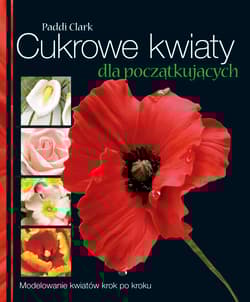 Cukrowe kwiaty dla początkujących Modelowanie kwiatów krok po kroku - Paddi Clark