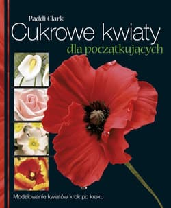 Cukrowe kwiaty dla początkujących Modelowanie kwiatów krok po kroku - Paddi Clark