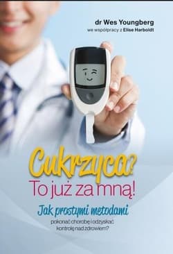 Cukrzyca? To już za mną! Jak prostymi metodami pokonać chorobę i odzyskać kontrolę nad zdrowiem? - Youngberg Wes