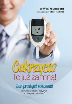 Cukrzyca? To już za mną! Jak prostymi metodami pokonać chorobę i odzyskać kontrolę nad zdrowiem? - Youngberg Wes