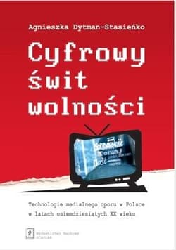 Cyfrowy świt wolności Technologie medialnego oporu w Polsce w latach osiemdziesiątych XX wieku - Dytman-Stasieńko Agnieszka