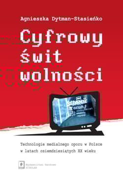 Cyfrowy świt wolności Technologie medialnego oporu w Polsce w latach osiemdziesiątych XX wieku - Dytman-Stasieńko Agnieszka