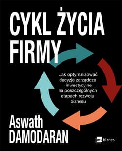 Cykl życia firmy. Jak optymalizować decyzje zarządcze i inwestycyjne na poszczególnych etapach rozwoju biznesu - Aswath Damodaran