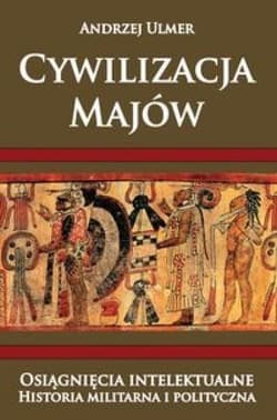 Cywilizacja Majów Osiągnięcia intelektualne Historia militarna i polityczna - Andrzej Ulmer