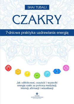 Czakry – 7-dniowa praktyka uzdrawiania energią. Jak odblokować, oczyścić i wyzwolić energię czakr za pomocą medytacji, intencji, afirmacji i wizualizacji - Shai Tubali
