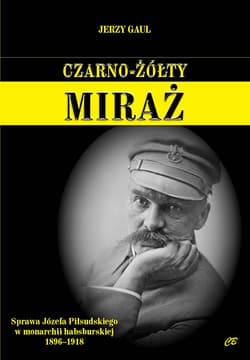 Czarno-żółty miraż Sprawa Józefa Piłsudskiego w monarchii habsburskiej 1896-1918 - Gaul Jerzy