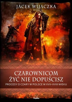 Czarownicom żyć nie dopuścisz Procesy o czary w Polsce w XVII-XVIII wieku - Jacek Wijaczka