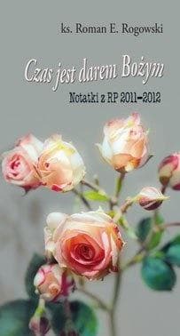Czas jest darem Bożym. Notatki z RP 2011-2012 - Roman E. Rogowski
