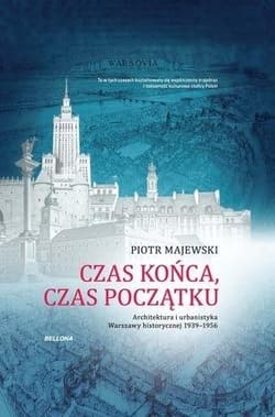Czas końca, czas początku Architektura i urbanistyka Warszawy historycznej 1939-1956 - Majewski Piotr M.