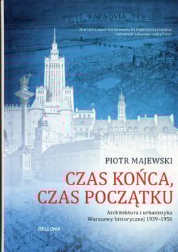 Czas końca, czas początku Architektura i urbanistyka Warszawy historycznej 1939-1956 - Majewski Piotr M.