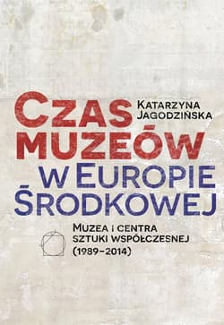Czas muzeów w Europie Środkowej Muzea i centra sztuki współczesnej (1989–2014) - Katarzyna Jagodzińska