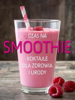Czas na smoothie Koktajle dla zdrowia i urody