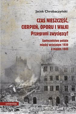 Czas nieszczęść, cierpień, oporu i walki. Przegrani zwycięzcy? Próba spojrzenia na społeczeństwo polskie pomiędzy wrześniem 1939 a majem 1945 - Jacek Chrobaczyński