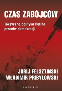 Czas zabójców. Toksyczna polityka Putina przeciw demokracji - Felshtinsky Yuri, Pribylovsky Vladimir