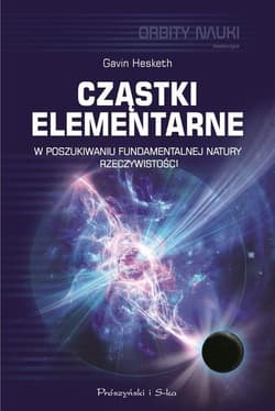 Cząstki elementarne W poszukiwaniu fundamentalnej natury rzeczywistości
