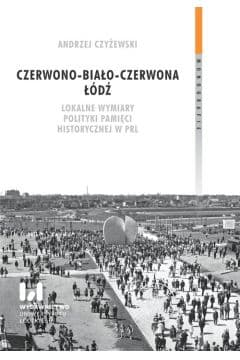 Czerwono-biało-czerwona Łódź. Lokalne wymiary polityki pamięci historycznej w PRL - Jerzy Czyżewski