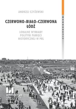 Czerwono-biało-czerwona Łódź. Lokalne wymiary polityki pamięci historycznej w PRL - Jerzy Czyżewski