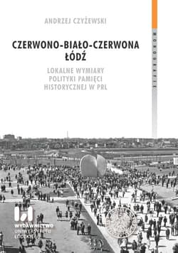 Czerwono-biało-czerwona Łódź Lokalne wymiary polityki pamięci historycznej w PRL - Andrzej Czyżewski