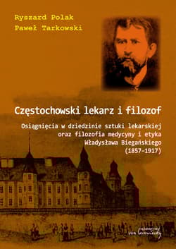 Częstochowski lekarz i filozof Osiągnięcia w dziedzinie sztuki lekarskiej oraz filozofia medycyny i etyka Władysława Biegańskiego (