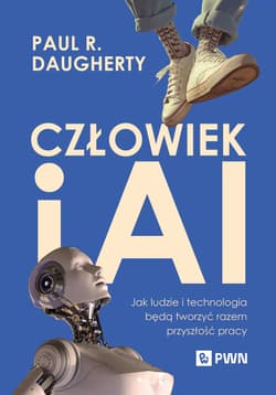 Człowiek i AI Jak ludzie i technologia będą tworzyć razem przyszłość pracy - Paul R. Daugherty, H. James Wilson