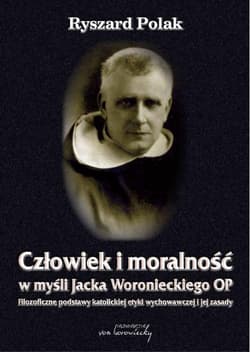 Człowiek i moralność w myśli Jacka Woronieckiego OP. Filozoficzne podstawy katolickiej etyki wychowawczej i jej zasady - Polak Ryszard