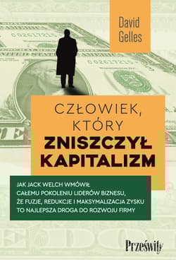 Człowiek, który zniszczył kapitalizm Jak Jack Welch wmówił całemu pokoleniu liderów biznesu, że fuzje, redukcje i maksymalizacja zysku to - David Gelles
