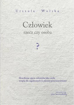 Człowiek rzecz czy osoba? Filozoficzne ujęcie człowieka jako osoby terapią dla zagubionych w płynnej ponowoczesności - Urszula Wolska