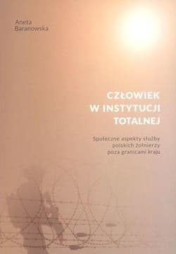 Człowiek w instytucji totalnej Społeczne aspekty służby polskich żołnierzy poza granicami kraju - Aneta Baranowska