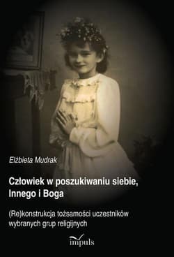 Człowiek w poszukiwaniu siebie, Innego i Boga (Re)konstrukcja tożsamości uczestników wybranych grup religijnych - Elżbieta Mudrak