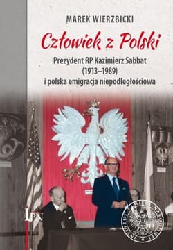 Człowiek z Polski Prezydent Kazimierz Sabbat (1913-1989) i polska emigracja niepodległościowa - Marek Wierzbicki