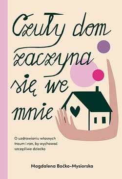 Czuły dom zaczyna się we mnie. O uzdrawianiu własnych traum i ran, by wychować szczęśliwe dziecko - Magdalena Boćko-Mysiorska