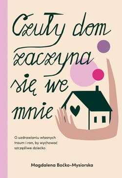 Czuły dom zaczyna się we mnie. O uzdrawianiu własnych traum i ran, by wychować szczęśliwe dziecko - ebook - Magdalena Boćko-Mysiorska