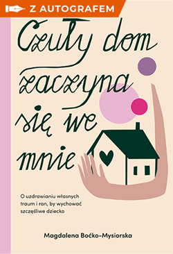 Czuły dom zaczyna się we mnie. O uzdrawianiu własnych traum i ran, by wychować szczęśliwe dziecko - książka z autografem - Magdalena Boćko-Mysiorska