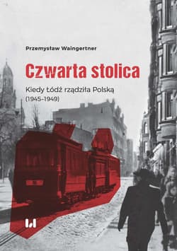 Czwarta stolica Kiedy Łódź rządziła Polską (1945–1949) - Waingertner Przemysław
