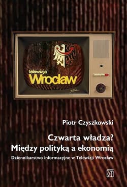 Czwarta władza? Między polityką a ekonomią - Czyszkowski Piotr