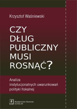 Czy dług publiczny musi rosnąć? Analiza instytucjonalnych uwarunkowań polityki fiskalnej - Krzysztof Waśniewski