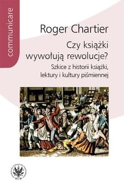 Czy książki wywołują rewolucje? Szkice z historii książki, lektury i kultury piśmiennej