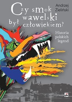Czy smok wawelski był człowiekiem? Historia polskich legend - Andrzej Zieliński