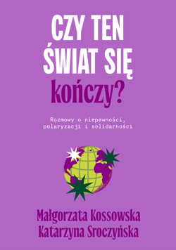 Czy ten świat się kończy? Rozmowy o niepewności, polaryzacji i solidarności - Kossowska Małgorzata, Katarzyna Sroczyńska