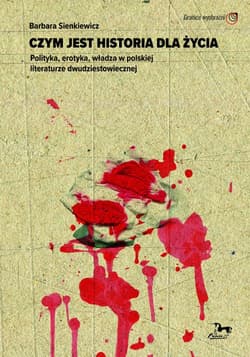 Czym jest historia dla życia. Polityka, erotyka, władza w polskiej literaturze dwudziestowiecznej - Barbara Sienkiewicz