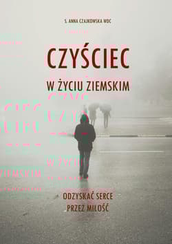 Czyściec w życiu ziemskim. Odzyskać serce przez miłość - Anna  Czajkowska