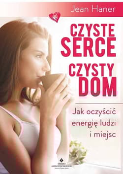 Czyste serce czysty dom Jak oczyścić energię ludzi i miejsc - Jean Haner