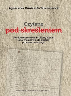 Czytane pod skreśleniem. Sienkiewiczowskie bruliony nowel jako wskazówki do analizy procesu twórczego - Agnieszka Kuniczuk-Trzcinowicz