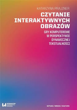 Czytanie interaktywnych obrazów Gry komputerowe w perspektywie dynamicznej tekstualności - Katarzyna Prajzner