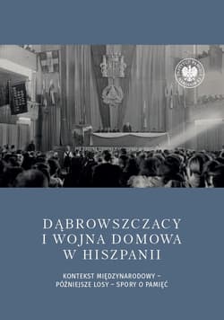 Dąbrowszczacy i wojna domowa w Hiszpanii Kontekst międzynarodowy – późniejsze losy – spory o pamięć