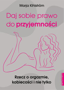 Daj sobie prawo do przyjemności Rzecz o orgazmie, kobiecości i nie tylko - Marja Kihlstrom